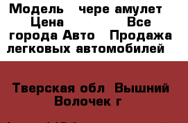  › Модель ­ чере амулет › Цена ­ 130 000 - Все города Авто » Продажа легковых автомобилей   . Тверская обл.,Вышний Волочек г.